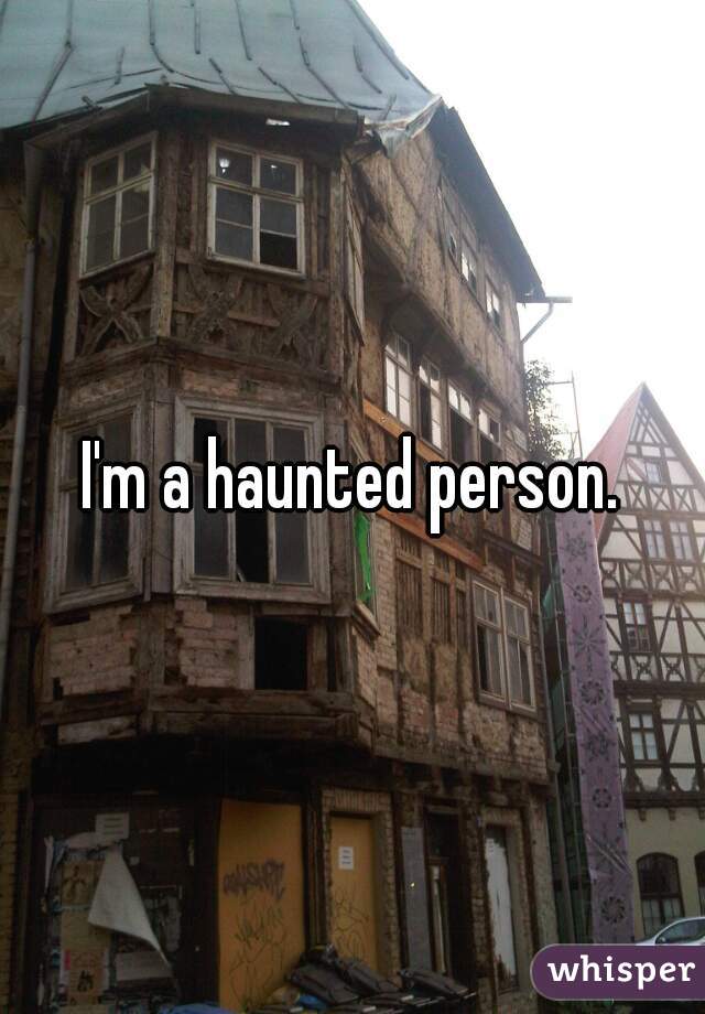 I'm a haunted person.