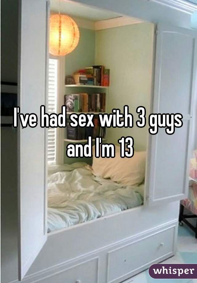 I've had sex with 3 guys and I'm 13