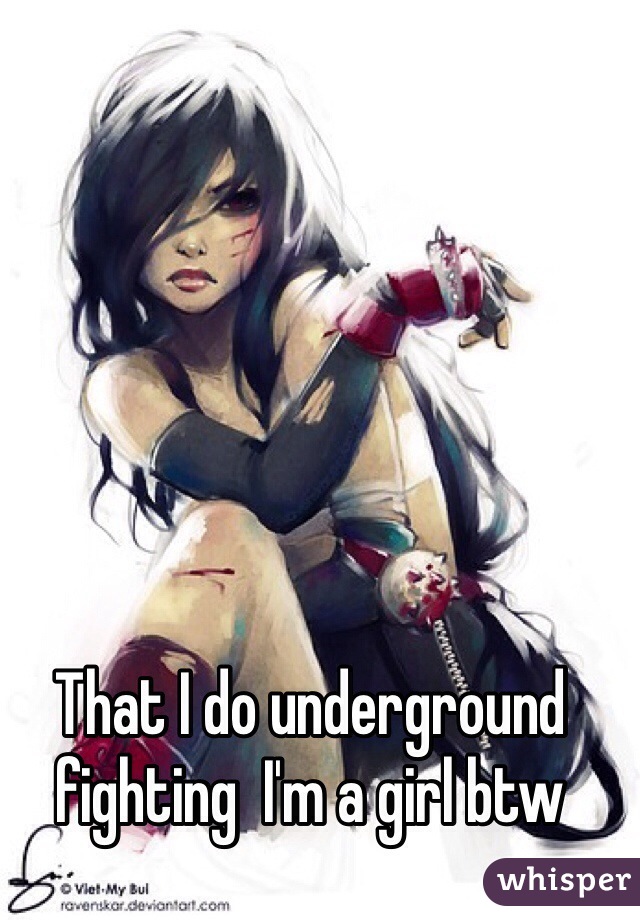 That I do underground fighting  I'm a girl btw 