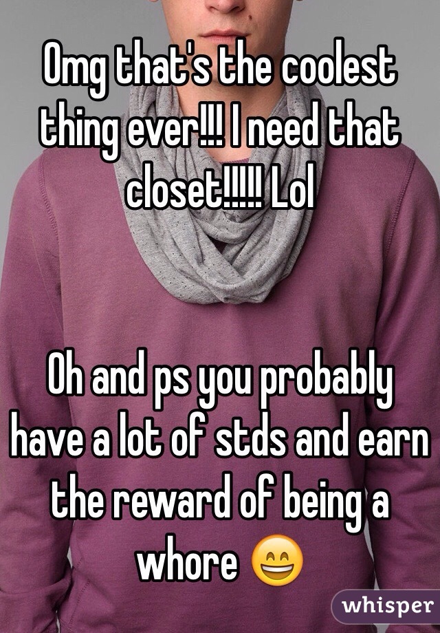 Omg that's the coolest thing ever!!! I need that closet!!!!! Lol


Oh and ps you probably have a lot of stds and earn the reward of being a whore 😄