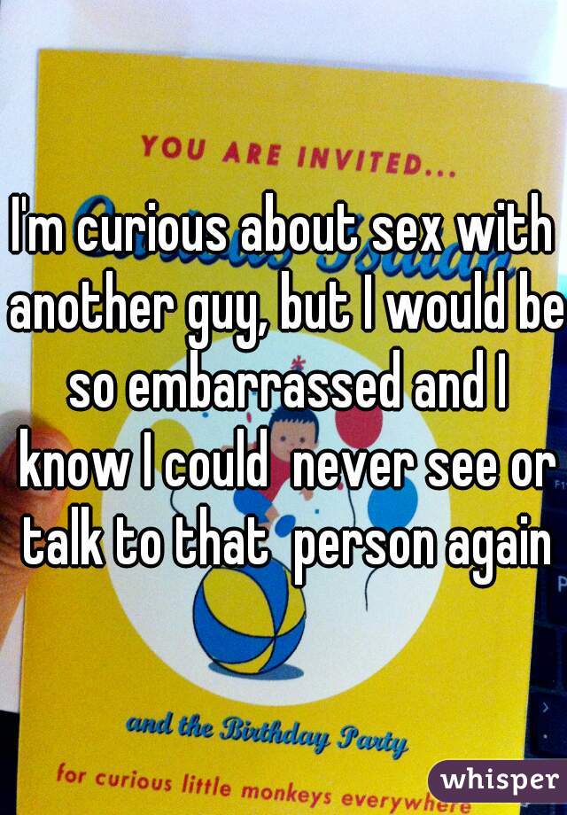 I'm curious about sex with another guy, but I would be so embarrassed and I know I could  never see or talk to that  person again