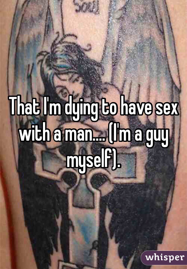 That I'm dying to have sex with a man.... (I'm a guy myself). 