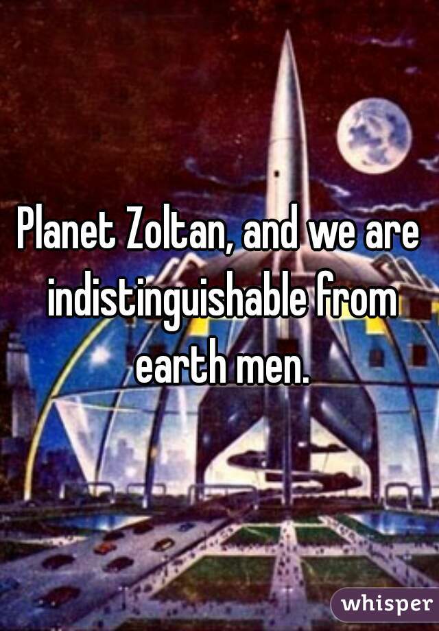 Planet Zoltan, and we are indistinguishable from earth men.