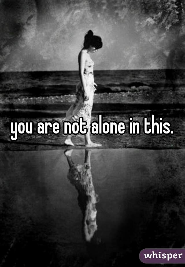 you are not alone in this.