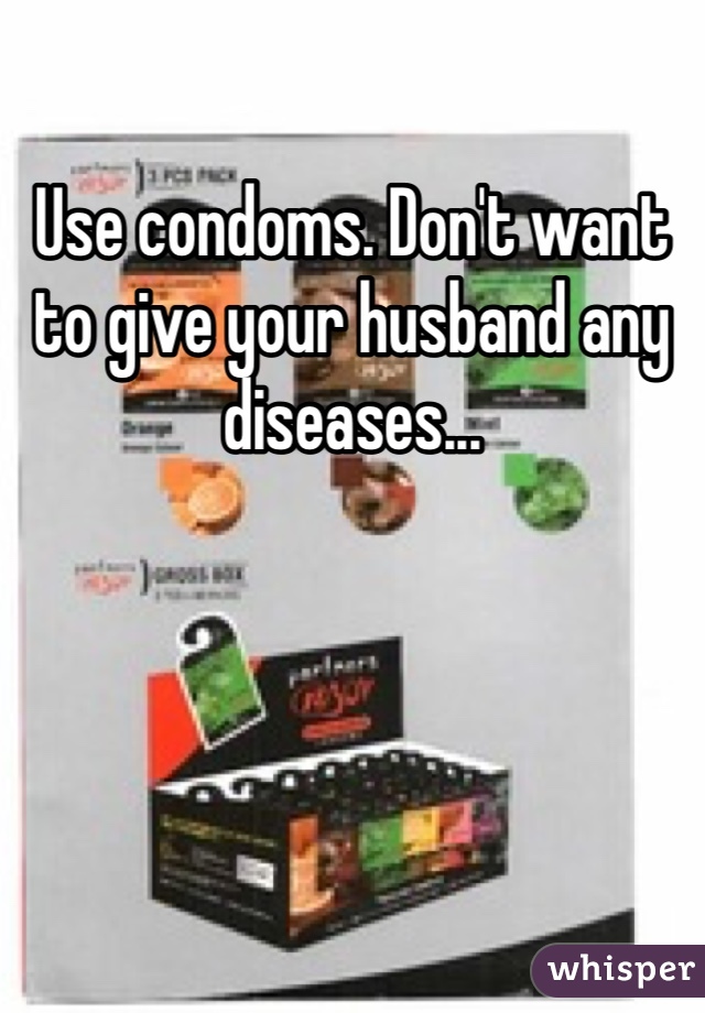 Use condoms. Don't want to give your husband any diseases...