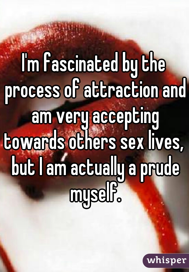 I'm fascinated by the process of attraction and am very accepting towards others sex lives,  but I am actually a prude myself.