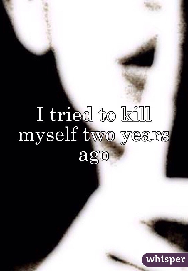 I tried to kill myself two years ago