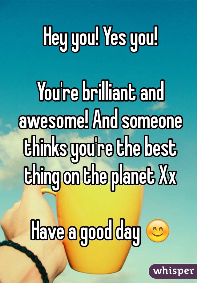 Hey you! Yes you!

You're brilliant and awesome! And someone thinks you're the best thing on the planet Xx

Have a good day 😊