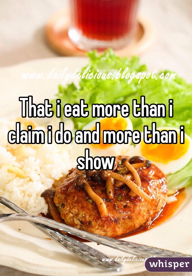 That i eat more than i claim i do and more than i show