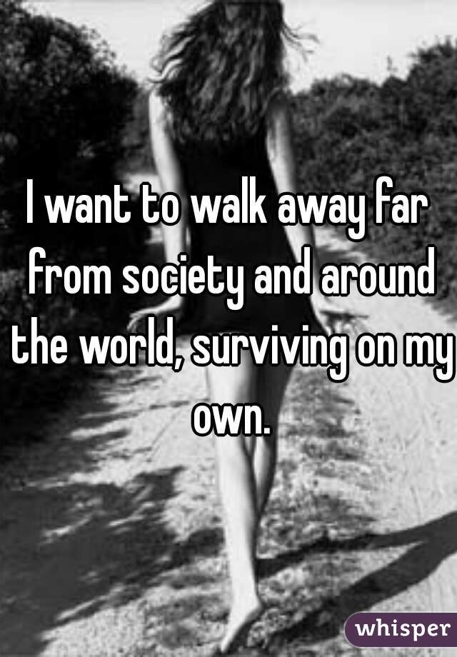 I want to walk away far from society and around the world, surviving on my own.