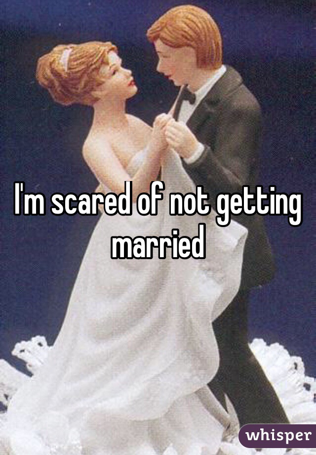 I'm scared of not getting married 
