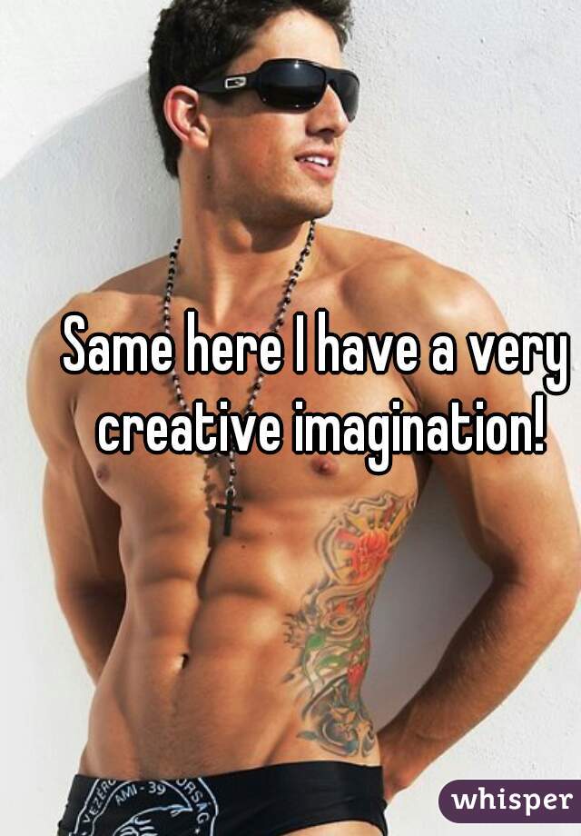 Same here I have a very creative imagination!