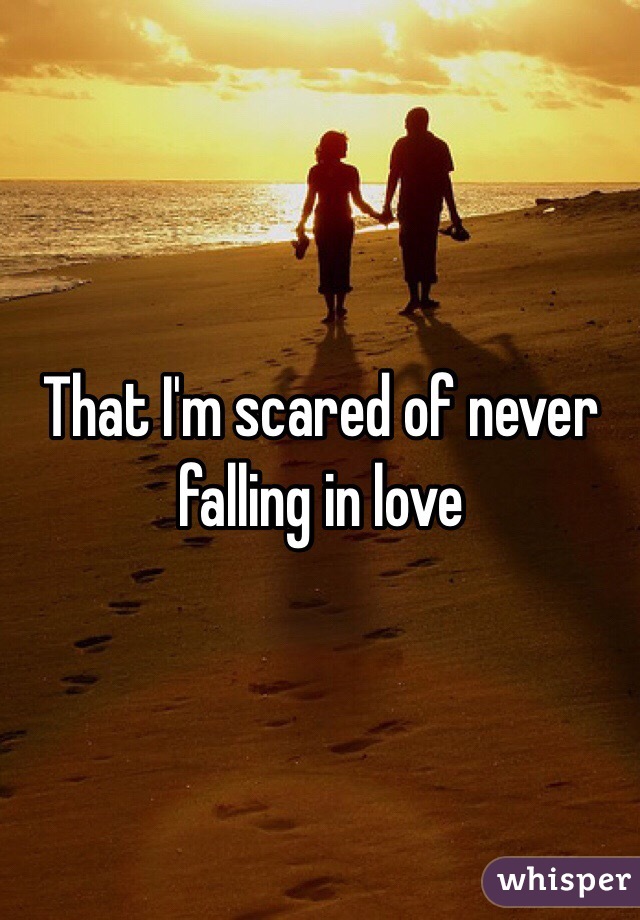 That I'm scared of never falling in love 