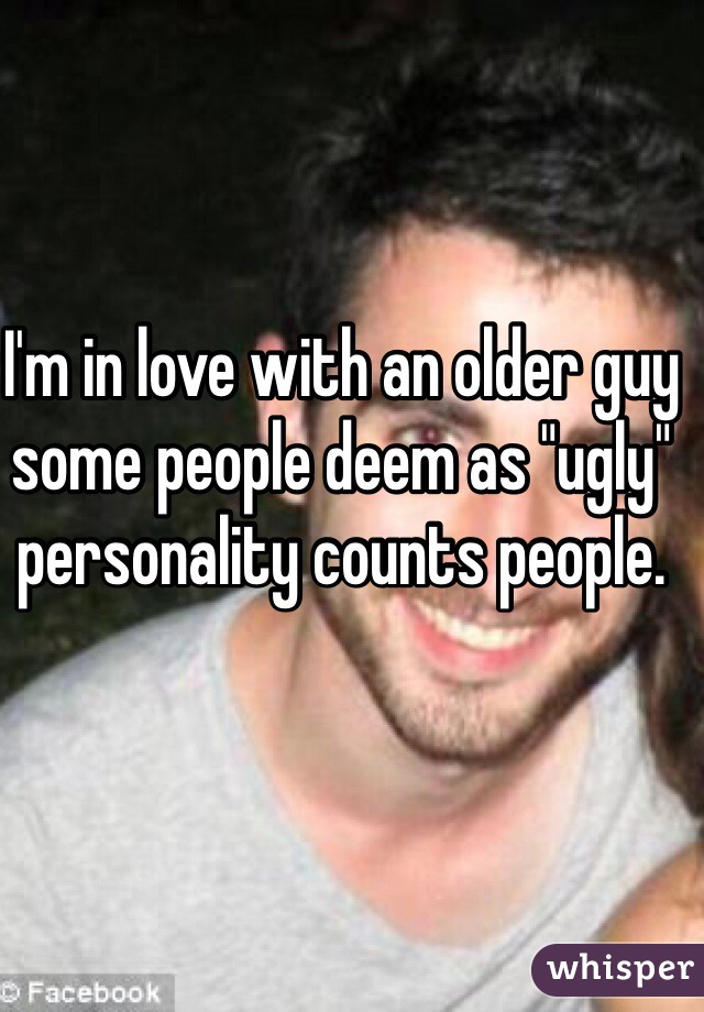 I'm in love with an older guy some people deem as "ugly" personality counts people. 