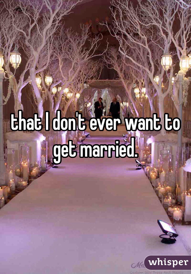 that I don't ever want to get married. 