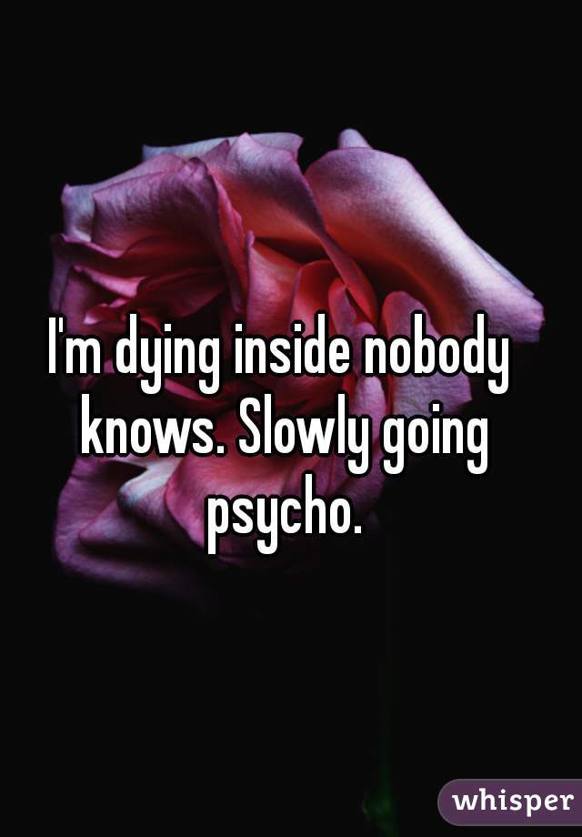 I'm dying inside nobody knows. Slowly going psycho.