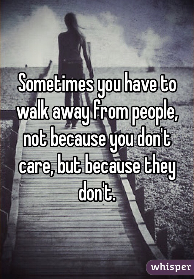 Sometimes you have to walk away from people, not because you don't care ...