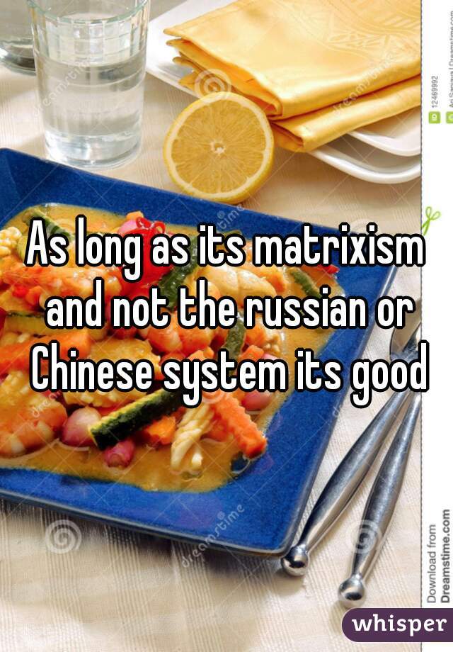 As long as its matrixism and not the russian or Chinese system its good