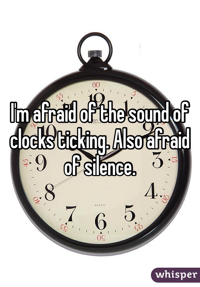 I'm afraid of the sound of clocks ticking. Also afraid of silence. 