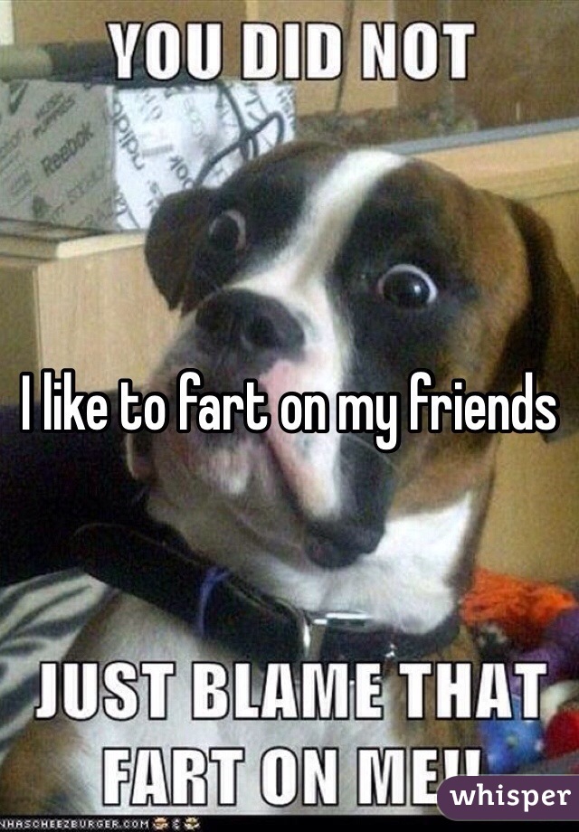 I like to fart on my friends  