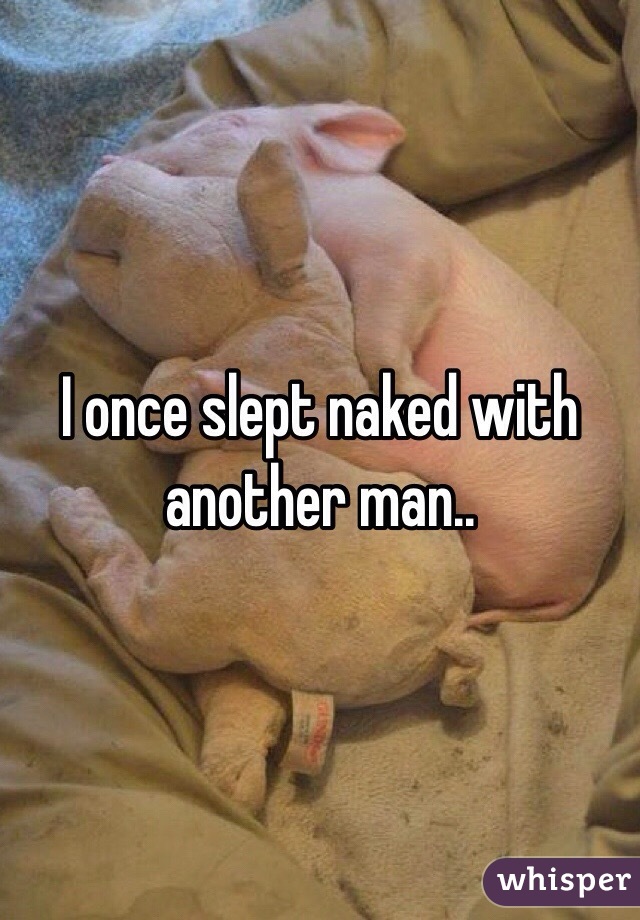 I once slept naked with another man.. 