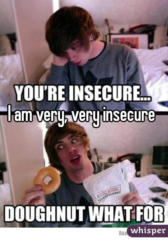 I am very, very insecure 