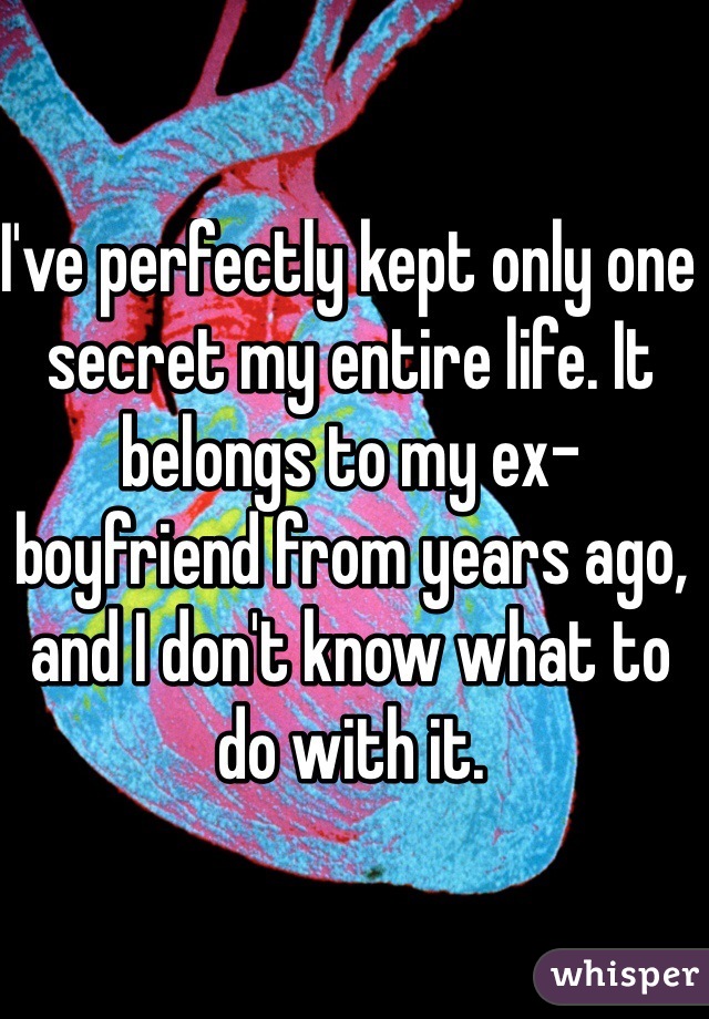 I've perfectly kept only one secret my entire life. It belongs to my ex-boyfriend from years ago, and I don't know what to do with it. 