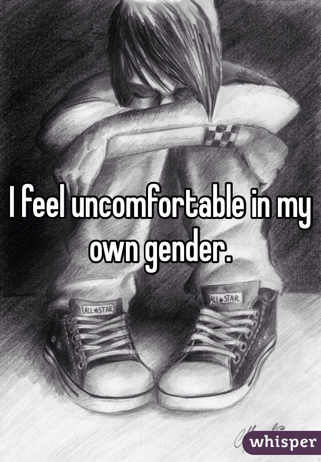 I feel uncomfortable in my own gender. 