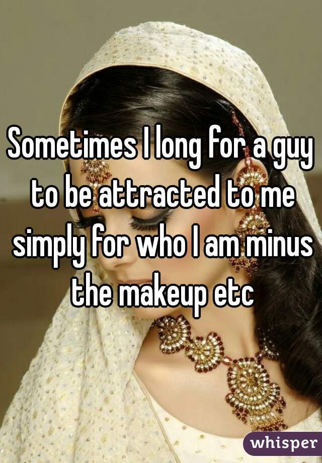 Sometimes I long for a guy to be attracted to me simply for who I am minus the makeup etc