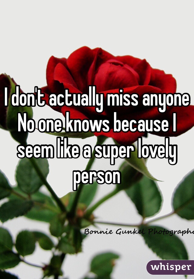 I don't actually miss anyone 
No one knows because I seem like a super lovely person