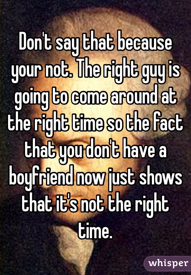 Don't say that because your not. The right guy is going to come around at the right time so the fact that you don't have a boyfriend now just shows that it's not the right time. 