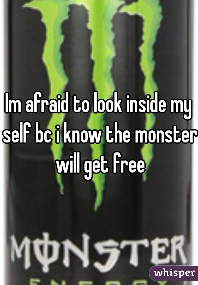 Im afraid to look inside my self bc i know the monster will get free