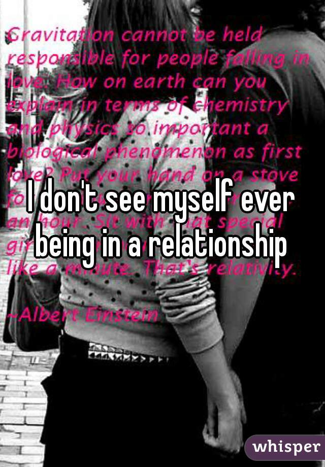 I don't see myself ever being in a relationship 