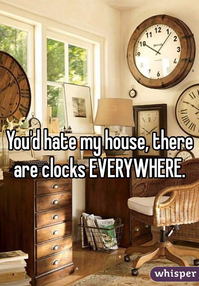 You'd hate my house, there are clocks EVERYWHERE.