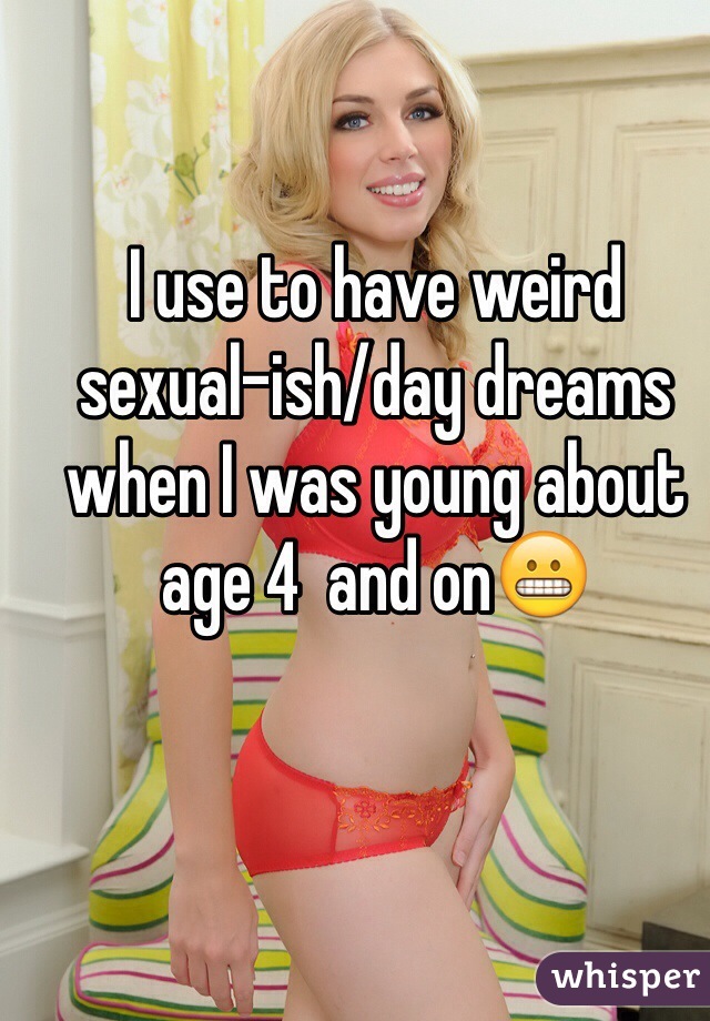 I use to have weird sexual-ish/day dreams when I was young about age 4  and on😬