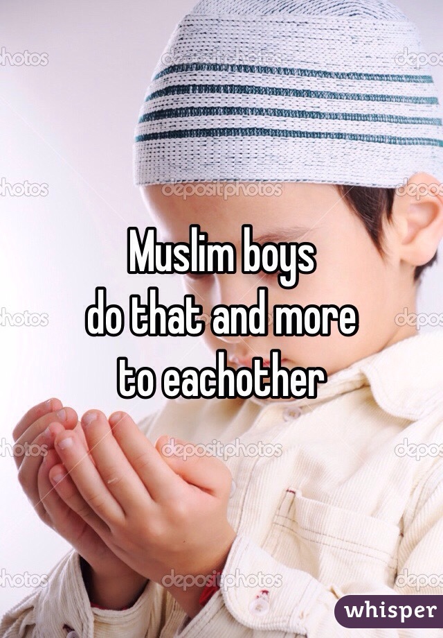 Muslim boys
do that and more
to eachother