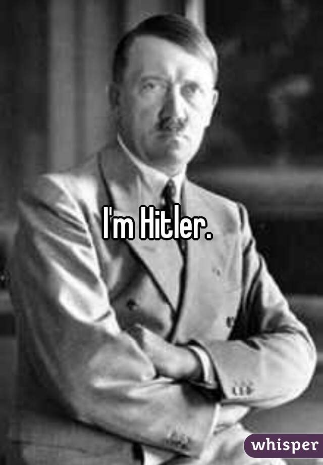 I'm Hitler. 