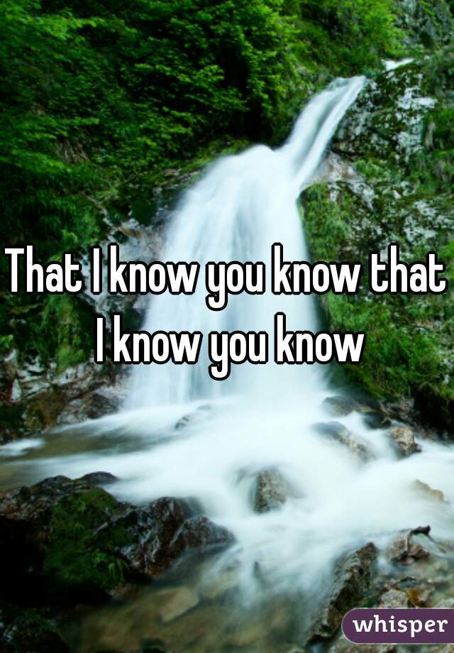 That I know you know that I know you know