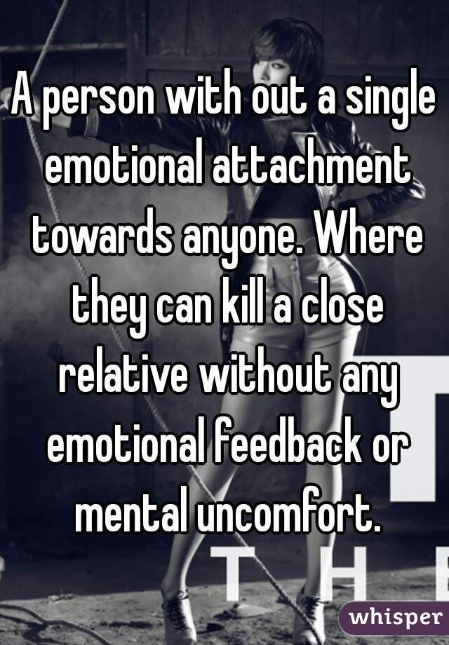 A person with out a single emotional attachment towards anyone. Where they can kill a close relative without any emotional feedback or mental uncomfort.
