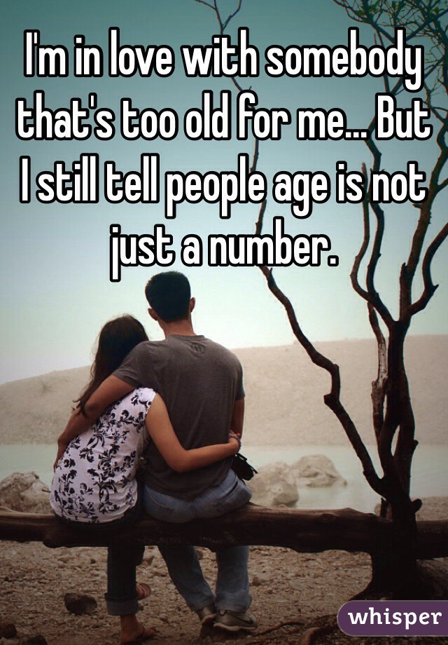 I'm in love with somebody that's too old for me... But I still tell people age is not just a number. 