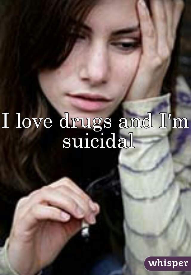 I love drugs and I'm suicidal