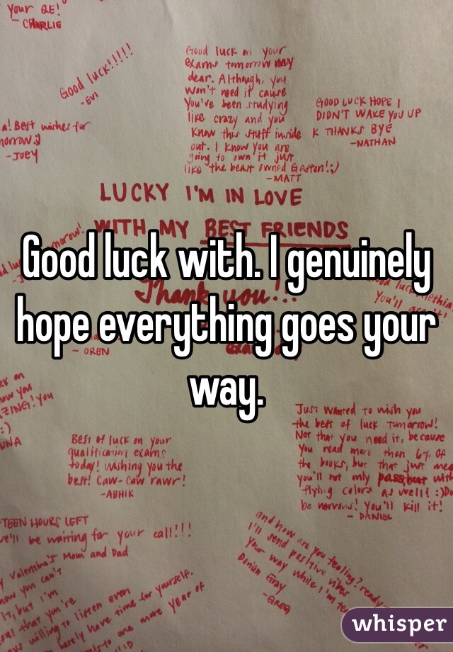 Good luck with. I genuinely hope everything goes your way. 