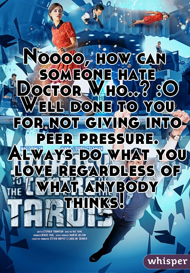 Noooo, how can someone hate Doctor Who..? :O Well done to you for not giving into peer pressure. Always do what you love regardless of what anybody thinks! 