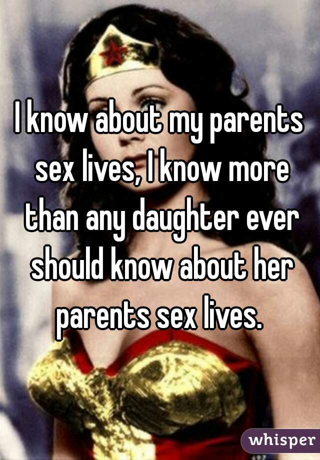 I know about my parents sex lives, I know more than any daughter ever should know about her parents sex lives. 