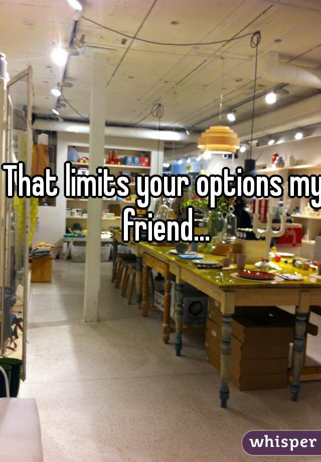 That limits your options my friend...