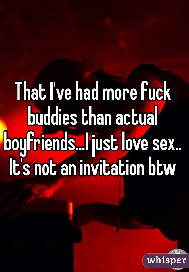 That I've had more fuck buddies than actual boyfriends...I just love sex.. It's not an invitation btw