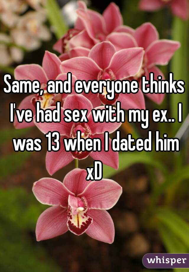 Same, and everyone thinks I've had sex with my ex.. I was 13 when I dated him xD 