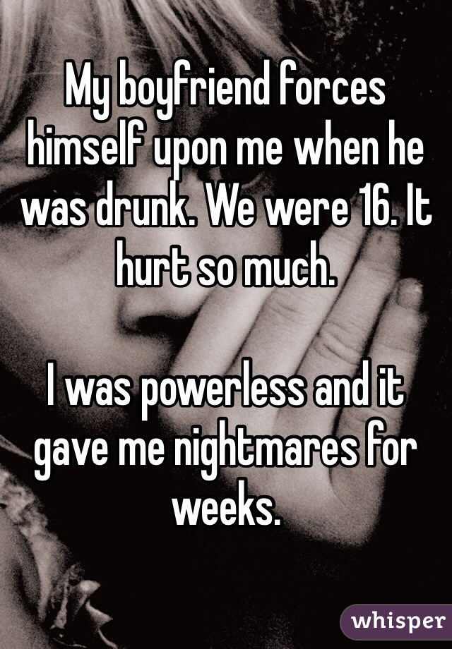 My boyfriend forces himself upon me when he was drunk. We were 16. It hurt so much.

I was powerless and it gave me nightmares for weeks. 