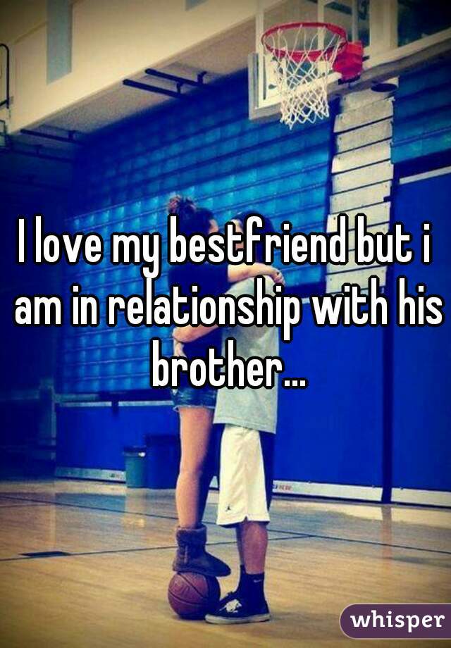 I love my bestfriend but i am in relationship with his brother...