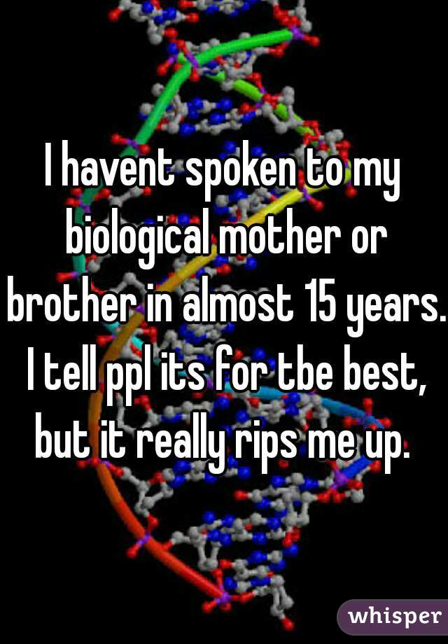 I havent spoken to my biological mother or brother in almost 15 years. I tell ppl its for tbe best, but it really rips me up. 